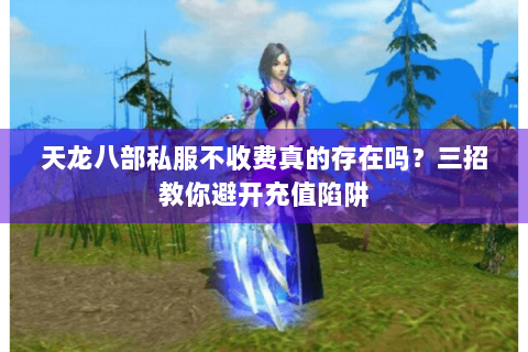 天龙八部私服不收费真的存在吗？三招教你避开充值陷阱