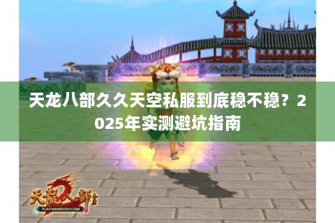 天龙八部久久天空私服到底稳不稳？2025年实测避坑指南