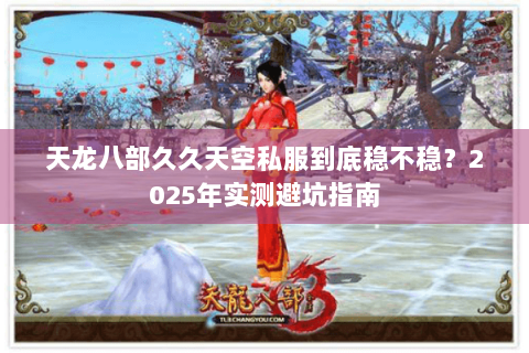 天龙八部久久天空私服到底稳不稳？2025年实测避坑指南