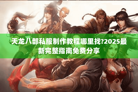 天龙八部私服制作教程哪里找?2025最新完整指南免费分享