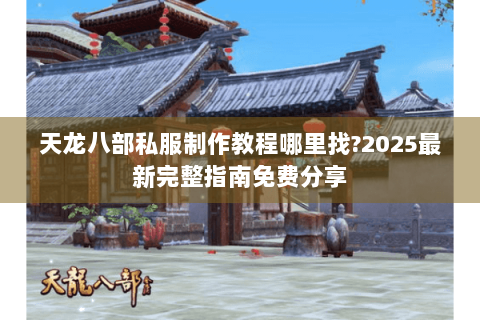 天龙八部私服制作教程哪里找?2025最新完整指南免费分享