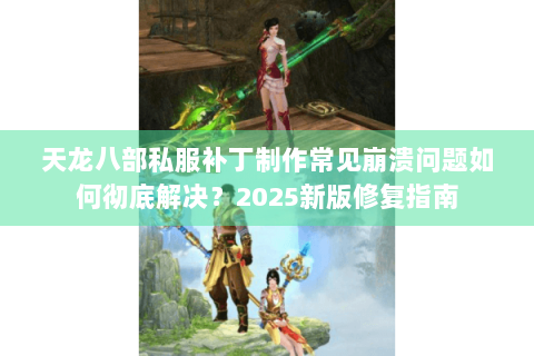 天龙八部私服补丁制作常见崩溃问题如何彻底解决？2025新版修复指南