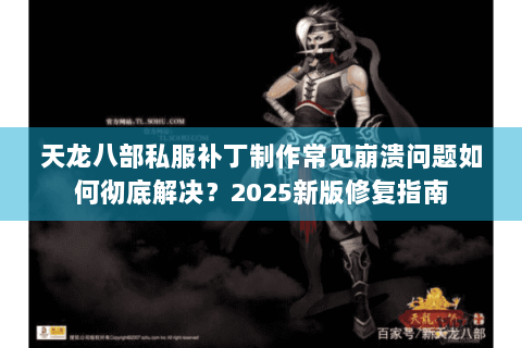 天龙八部私服补丁制作常见崩溃问题如何彻底解决？2025新版修复指南