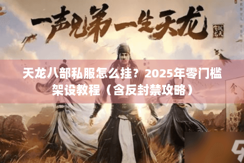 天龙八部私服怎么挂？2025年零门槛架设教程（含反封禁攻略）