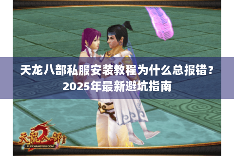 天龙八部私服安装教程为什么总报错？2025年最新避坑指南