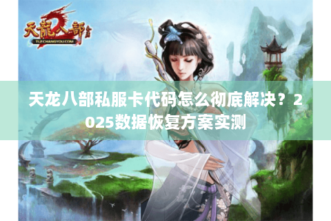天龙八部私服卡代码怎么彻底解决？2025数据恢复方案实测