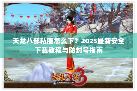 天龙八部私服怎么下？2025最新安全下载教程与防封号指南