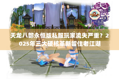 天龙八部永恒版私服玩家流失严重？2025年三大硬核革新留住老江湖