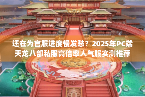 还在为官服进度慢发愁？2025年PC端天龙八部私服高倍率人气服实测推荐