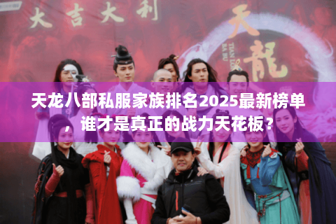 天龙八部私服家族排名2025最新榜单，谁才是真正的战力天花板？