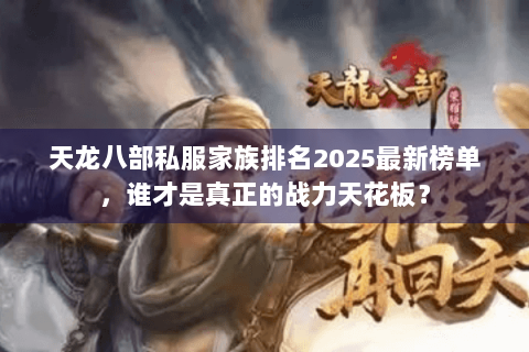 天龙八部私服家族排名2025最新榜单，谁才是真正的战力天花板？