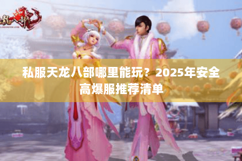 私服天龙八部哪里能玩？2025年安全高爆服推荐清单