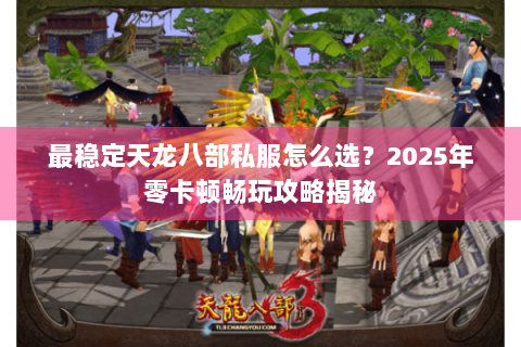 最稳定天龙八部私服怎么选？2025年零卡顿畅玩攻略揭秘