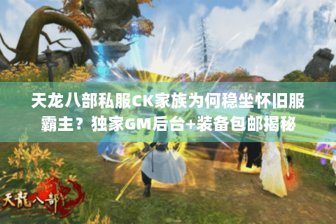 天龙八部私服CK家族为何稳坐怀旧服霸主？独家GM后台+装备包邮揭秘