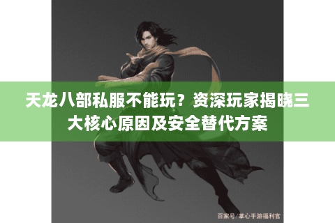 天龙八部私服不能玩？资深玩家揭晓三大核心原因及安全替代方案