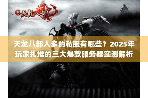 天龙八部人多的私服有哪些？2025年玩家扎堆的三大爆款服务器实测解析
