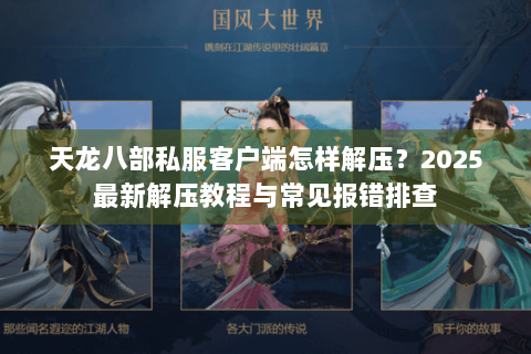 天龙八部私服客户端怎样解压？2025最新解压教程与常见报错排查