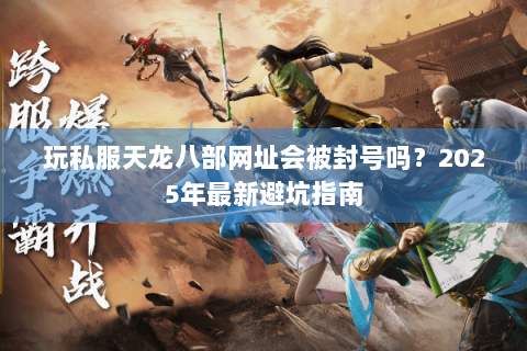 玩私服天龙八部网址会被封号吗？2025年最新避坑指南