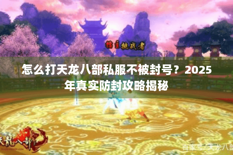 怎么打天龙八部私服不被封号？2025年真实防封攻略揭秘