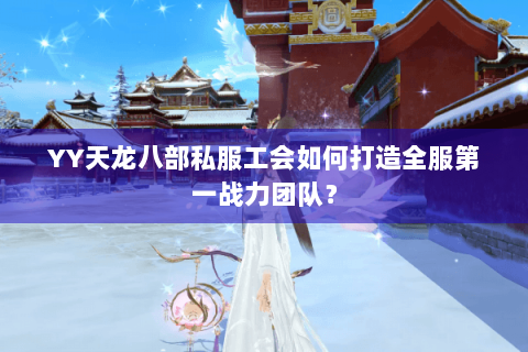 YY天龙八部私服工会如何打造全服第一战力团队？