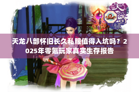 天龙八部怀旧长久私服值得入坑吗？2025年零氪玩家真实生存报告