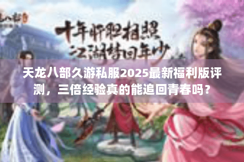 天龙八部久游私服2025最新福利版评测，三倍经验真的能追回青春吗？