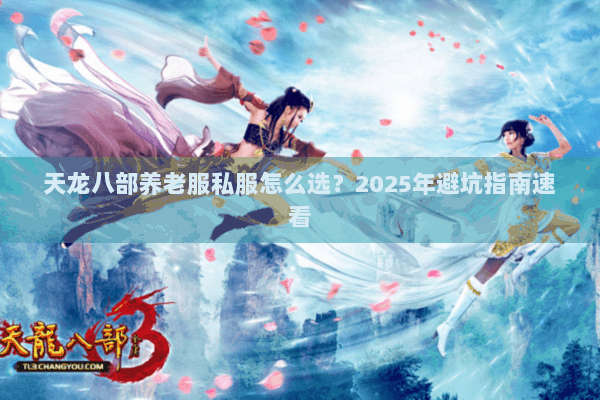 天龙八部养老服私服怎么选？2025年避坑指南速看