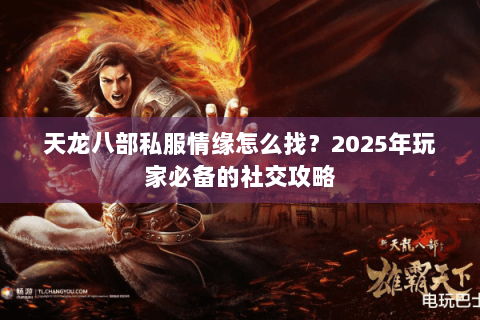 天龙八部私服情缘怎么找？2025年玩家必备的社交攻略