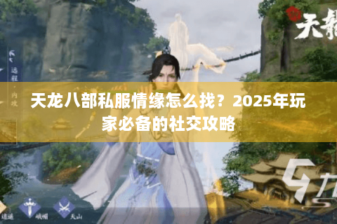 天龙八部私服情缘怎么找？2025年玩家必备的社交攻略