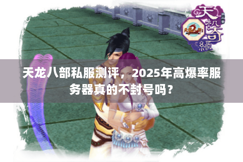 天龙八部私服测评，2025年高爆率服务器真的不封号吗？