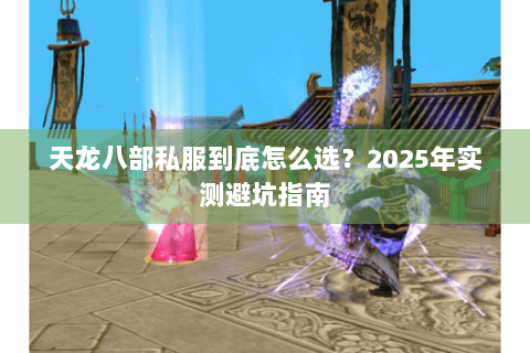 天龙八部私服到底怎么选？2025年实测避坑指南