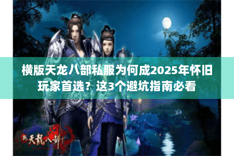 横版天龙八部私服为何成2025年怀旧玩家首选？这3个避坑指南必看