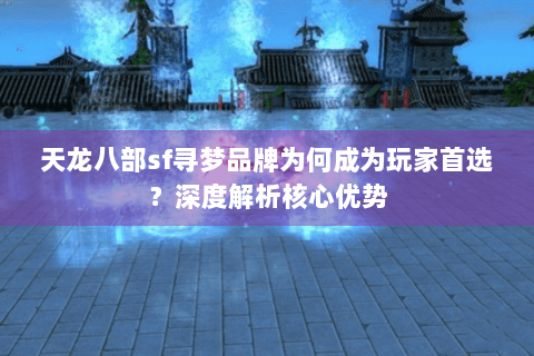 天龙八部sf寻梦品牌为何成为玩家首选？深度解析核心优势