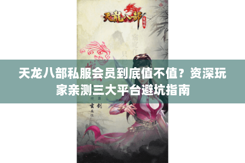 天龙八部私服会员到底值不值？资深玩家亲测三大平台避坑指南