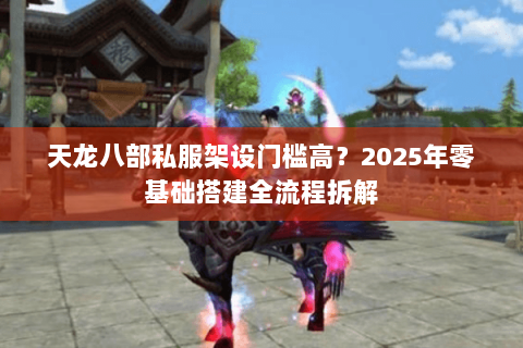 天龙八部私服架设门槛高？2025年零基础搭建全流程拆解