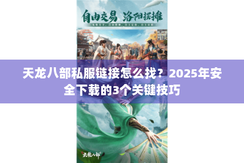 天龙八部私服链接怎么找？2025年安全下载的3个关键技巧
