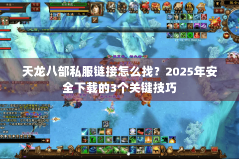 天龙八部私服链接怎么找？2025年安全下载的3个关键技巧