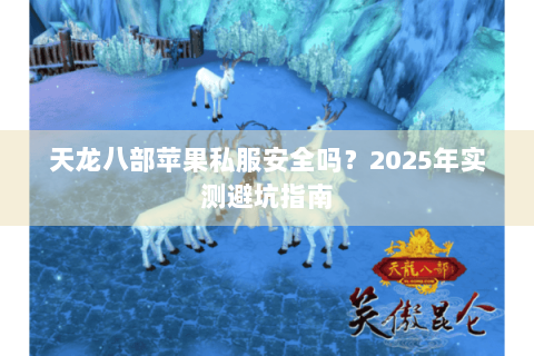 天龙八部苹果私服安全吗？2025年实测避坑指南