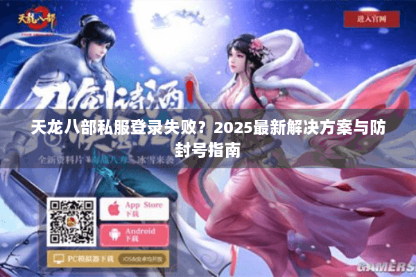 天龙八部私服登录失败？2025最新解决方案与防封号指南