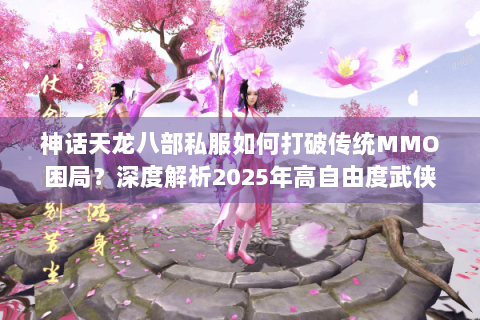 神话天龙八部私服如何打破传统MMO困局？深度解析2025年高自由度武侠生态