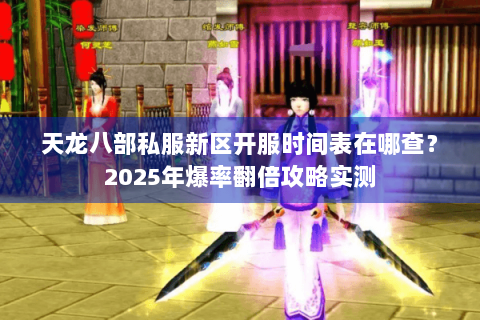 天龙八部私服新区开服时间表在哪查？2025年爆率翻倍攻略实测