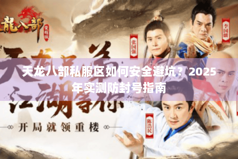 天龙八部私服区如何安全避坑？2025年实测防封号指南