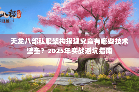天龙八部私服架构搭建究竟有哪些技术壁垒？2025年实战避坑指南