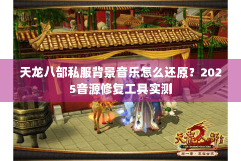 天龙八部私服背景音乐怎么还原？2025音源修复工具实测