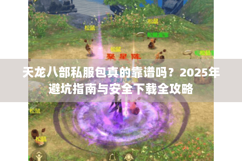 天龙八部私服包真的靠谱吗？2025年避坑指南与安全下载全攻略