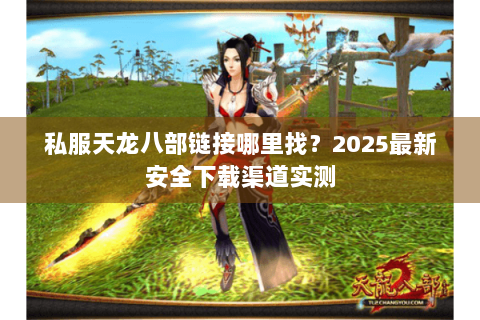 私服天龙八部链接哪里找?2025最新安全下载渠道实测 私服天龙八部链接哪里找?2025最新安全下载渠道实测
