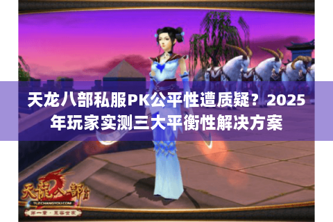 天龙八部私服PK公平性遭质疑？2025年玩家实测三大平衡性解决方案