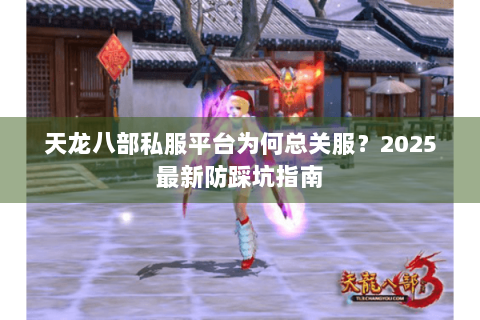 天龙八部私服平台为何总关服？2025最新防踩坑指南