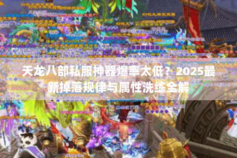 天龙八部私服神器爆率太低？2025最新掉落规律与属性洗练全解