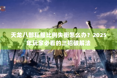 天龙八部私服比例失衡怎么办？2025年玩家必看的三招破解法